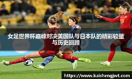 女足世界杯巅峰对决美国队与日本队的精彩较量与历史回顾